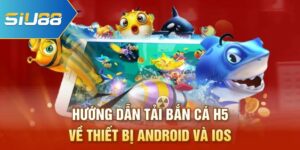 Hướng Dẫn Tải Bắn Cá H5 Về Thiết Bị Android Và IOS