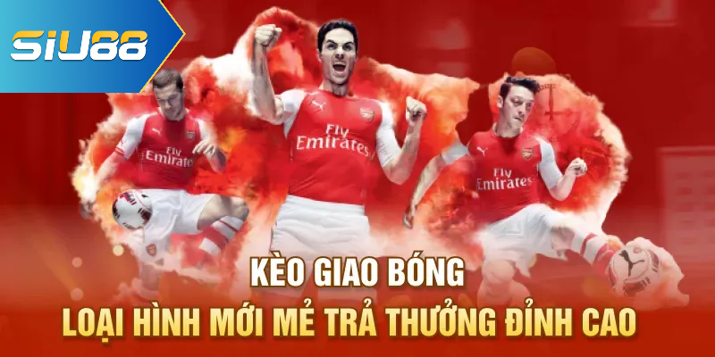 Kèo Giao Bóng - Loại Hình Mới Mẻ Trả Thưởng Đỉnh Cao